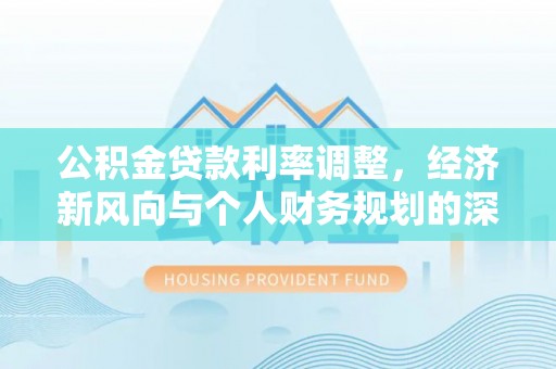 化州公积金贷款利率调整，经济新风向与个人财务规划的深远影响