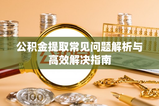化州公积金提取常见问题解析与高效解决指南