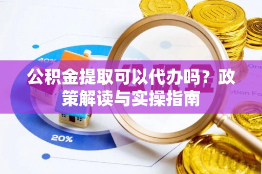 化州公积金提取可以代办吗？政策解读与实操指南