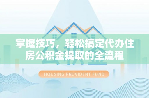 化州掌握技巧，轻松搞定代办住房公积金提取的全流程
