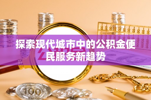 化州探索现代城市中的公积金便民服务新趋势