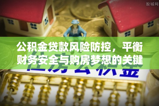 化州公积金贷款风险防控，平衡财务安全与购房梦想的关键