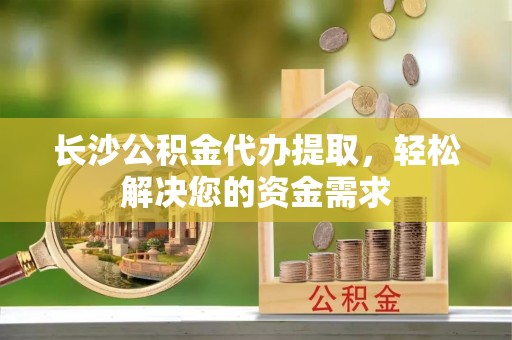 化州长沙公积金代办提取，轻松解决您的资金需求