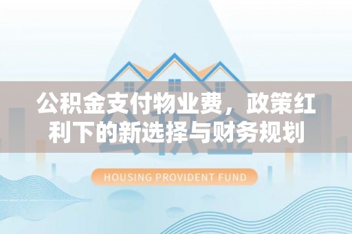 化州公积金支付物业费，政策红利下的新选择与财务规划