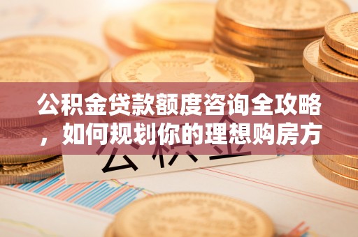 化州公积金贷款额度咨询全攻略，如何规划你的理想购房方案