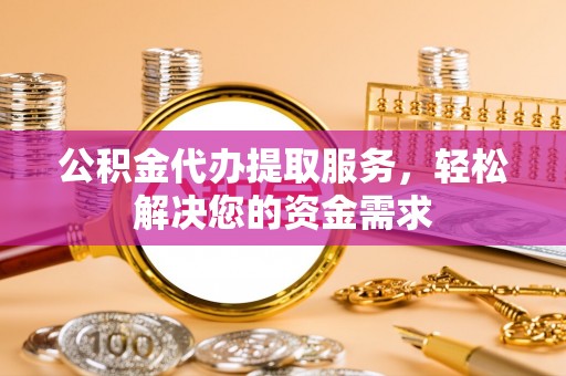 化州公积金代办提取服务，轻松解决您的资金需求