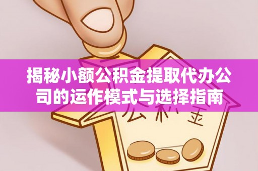 化州揭秘小额公积金提取代办公司的运作模式与选择指南