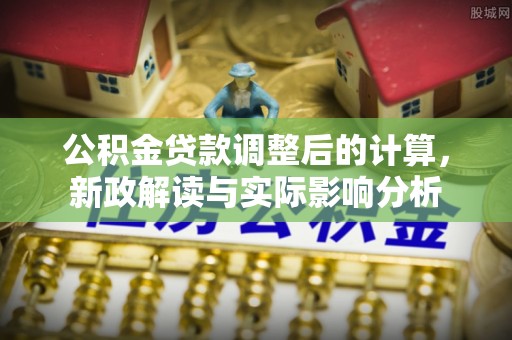 化州公积金贷款调整后的计算，新政解读与实际影响分析