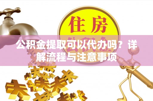 化州公积金提取可以代办吗？详解流程与注意事项