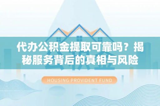 化州代办公积金提取可靠吗？揭秘服务背后的真相与风险