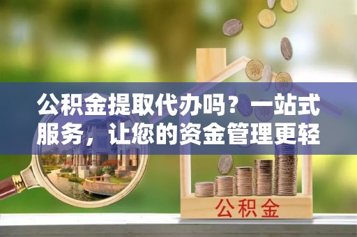 化州公积金提取代办吗？一站式服务，让您的资金管理更轻松