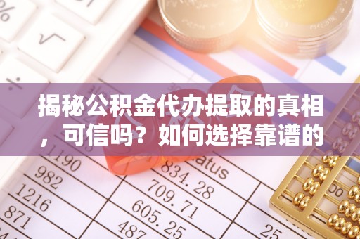 化州揭秘公积金代办提取的真相，可信吗？如何选择靠谱的服务商？