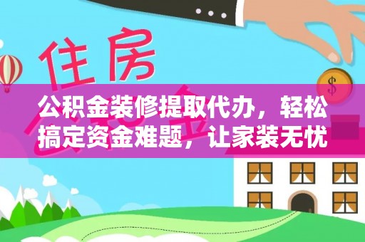 化州公积金装修提取代办，轻松搞定资金难题，让家装无忧