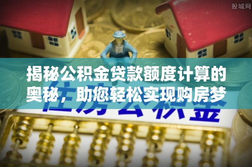化州揭秘公积金贷款额度计算的奥秘，助您轻松实现购房梦想