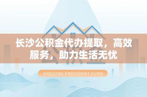 化州长沙公积金代办提取，高效服务，助力生活无忧