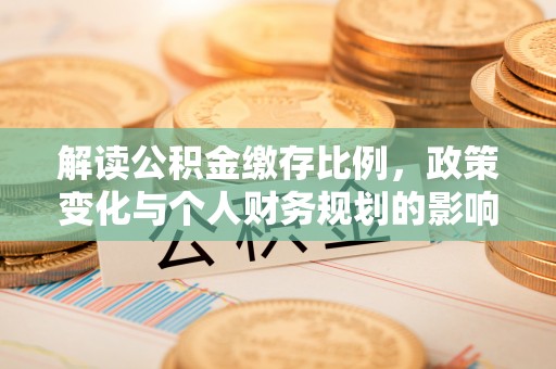 化州解读公积金缴存比例，政策变化与个人财务规划的影响