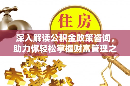 化州深入解读公积金政策咨询，助力你轻松掌握财富管理之道