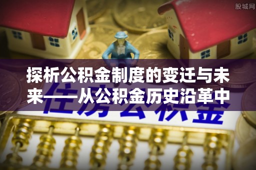 化州探析公积金制度的变迁与未来——从公积金历史沿革中读懂社会福利发展
