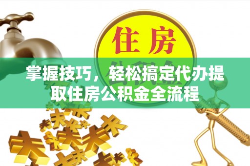 化州掌握技巧，轻松搞定代办提取住房公积金全流程