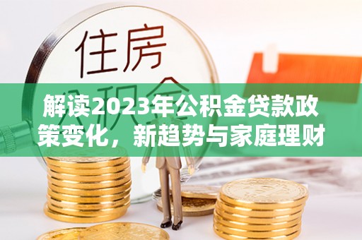化州解读2023年公积金贷款政策变化，新趋势与家庭理财规划