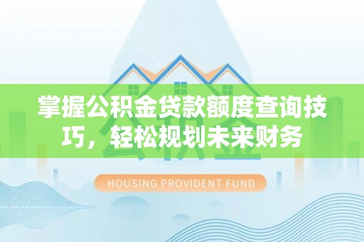 化州掌握公积金贷款额度查询技巧，轻松规划未来财务