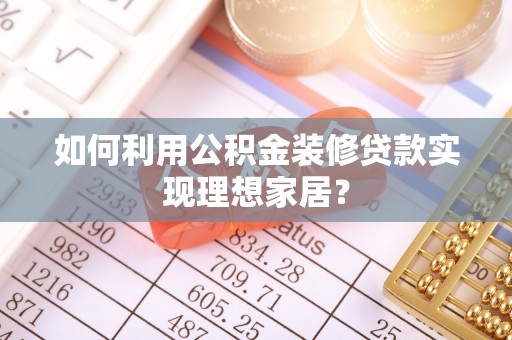 化州如何利用公积金装修贷款实现理想家居？