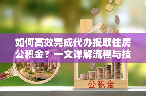 化州如何高效完成代办提取住房公积金？一文详解流程与技巧