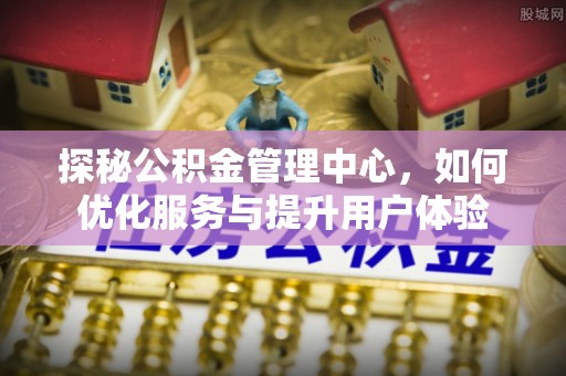 化州探秘公积金管理中心，如何优化服务与提升用户体验