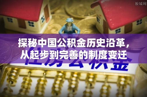 化州探秘中国公积金历史沿革，从起步到完善的制度变迁