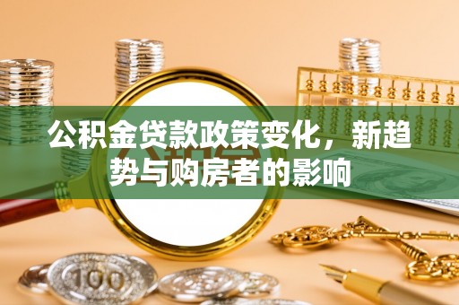 化州公积金贷款政策变化，新趋势与购房者的影响