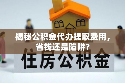 化州揭秘公积金代办提取费用，省钱还是陷阱？