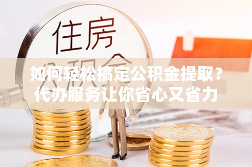 化州如何轻松搞定公积金提取？代办服务让你省心又省力