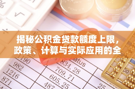 化州揭秘公积金贷款额度上限，政策、计算与实际应用的全面解析