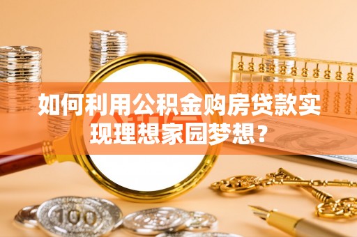 化州如何利用公积金购房贷款实现理想家园梦想？