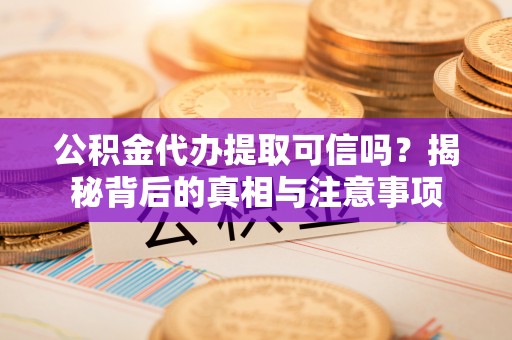 化州公积金代办提取可信吗？揭秘背后的真相与注意事项