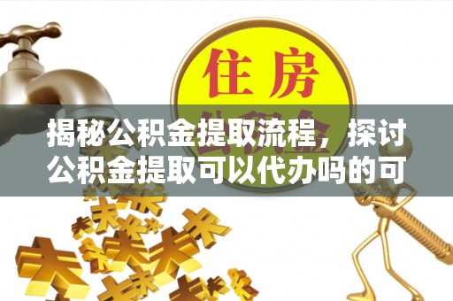 化州揭秘公积金提取流程，探讨公积金提取可以代办吗的可行性与注意事项