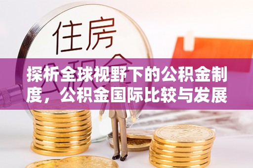 化州探析全球视野下的公积金制度，公积金国际比较与发展趋势