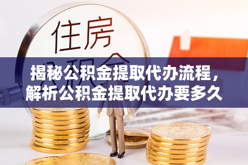 化州揭秘公积金提取代办流程，解析公积金提取代办要多久的真相