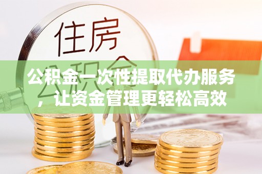 化州公积金一次性提取代办服务，让资金管理更轻松高效