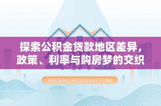 化州探索公积金贷款地区差异，政策、利率与购房梦的交织