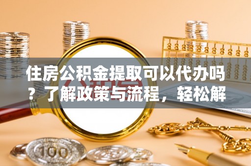 化州住房公积金提取可以代办吗？了解政策与流程，轻松解决你的疑问