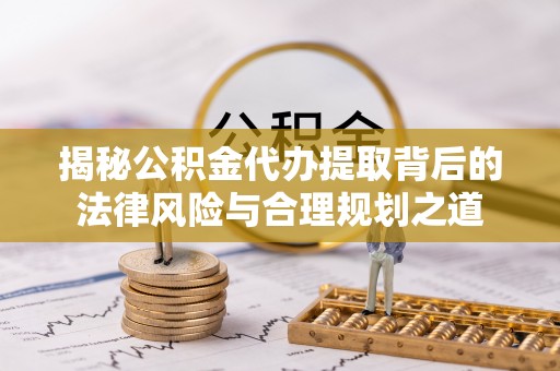 化州揭秘公积金代办提取背后的法律风险与合理规划之道