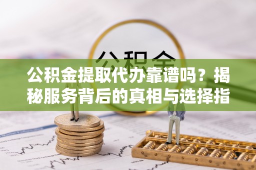 化州公积金提取代办靠谱吗？揭秘服务背后的真相与选择指南