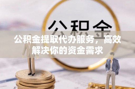 化州公积金提取代办服务，高效解决你的资金需求