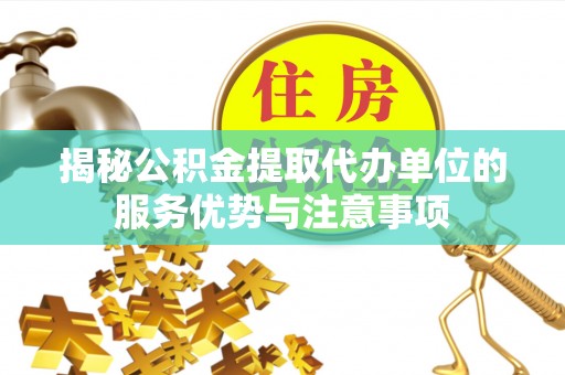 化州揭秘公积金提取代办单位的服务优势与注意事项