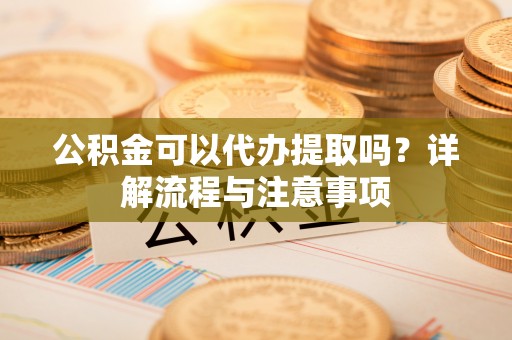 化州公积金可以代办提取吗？详解流程与注意事项