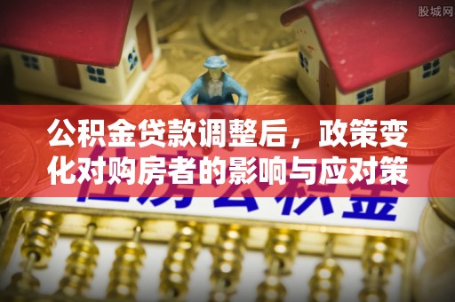 化州公积金贷款调整后，政策变化对购房者的影响与应对策略