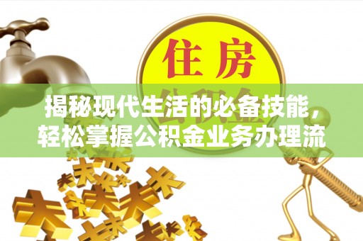 化州揭秘现代生活的必备技能，轻松掌握公积金业务办理流程
