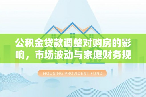 化州公积金贷款调整对购房的影响，市场波动与家庭财务规划