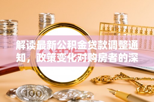 化州解读最新公积金贷款调整通知，政策变化对购房者的深远影响
